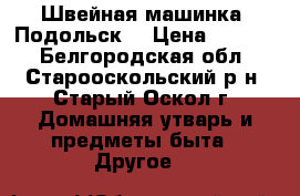 Швейная машинка “Подольск“ › Цена ­ 3 000 - Белгородская обл., Старооскольский р-н, Старый Оскол г. Домашняя утварь и предметы быта » Другое   